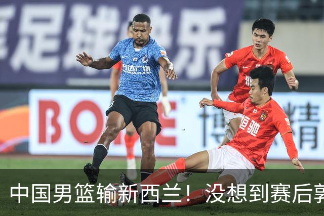 中国男篮输新西兰！没想到赛后郭士强这么说，三大后卫坑惨全队